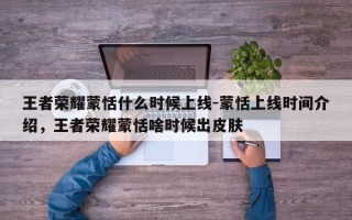 王者荣耀蒙恬什么时候上线-蒙恬上线时间介绍，王者荣耀蒙恬啥时候出皮肤