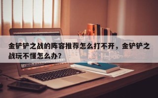 金铲铲之战的阵容推荐怎么打不开，金铲铲之战玩不懂怎么办？