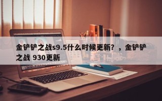 金铲铲之战s9.5什么时候更新？，金铲铲之战 930更新