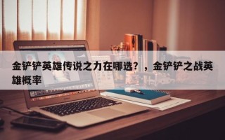 金铲铲英雄传说之力在哪选？，金铲铲之战英雄概率