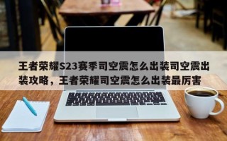 王者荣耀S23赛季司空震怎么出装司空震出装攻略，王者荣耀司空震怎么出装最厉害