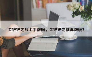 金铲铲之战上手难吗，金铲铲之战真难玩？