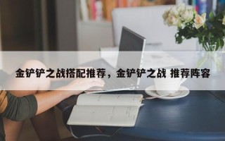金铲铲之战搭配推荐，金铲铲之战 推荐阵容