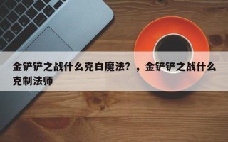 金铲铲之战什么克白魔法？，金铲铲之战什么克制法师