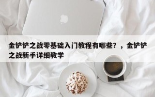 金铲铲之战零基础入门教程有哪些？，金铲铲之战新手详细教学