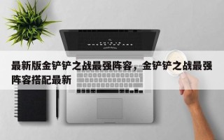 最新版金铲铲之战最强阵容，金铲铲之战最强阵容搭配最新