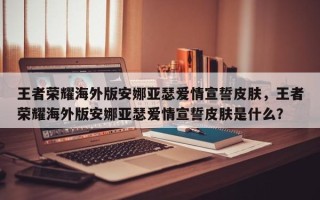 王者荣耀海外版安娜亚瑟爱情宣誓皮肤，王者荣耀海外版安娜亚瑟爱情宣誓皮肤是什么？