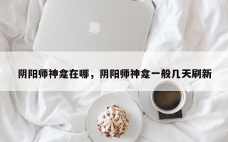 阴阳师神龛在哪，阴阳师神龛一般几天刷新