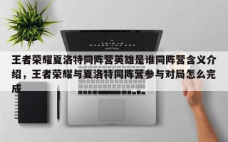 王者荣耀夏洛特同阵营英雄是谁同阵营含义介绍，王者荣耀与夏洛特同阵营参与对局怎么完成