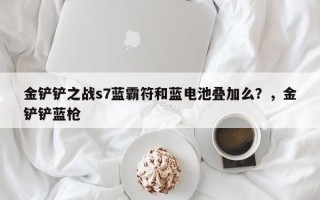 金铲铲之战s7蓝霸符和蓝电池叠加么？，金铲铲蓝枪