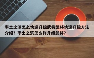 率土之滨怎么快速升级武将武将快速升级方法介绍？率土之滨怎么样升级武将？
