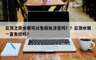 云顶之弈水银可以免疫执法官吗？？云顶水银一直免控吗？