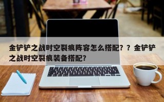 金铲铲之战时空裂痕阵容怎么搭配？？金铲铲之战时空裂痕装备搭配？