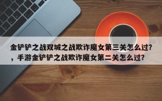 金铲铲之战双城之战欺诈魔女第三关怎么过？，手游金铲铲之战欺诈魔女第二关怎么过？