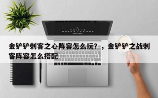 金铲铲刺客之心阵容怎么玩？，金铲铲之战刺客阵容怎么搭配