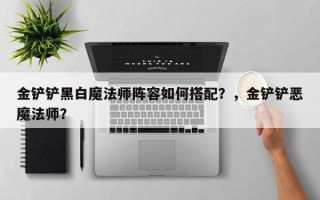 金铲铲黑白魔法师阵容如何搭配？，金铲铲恶魔法师？