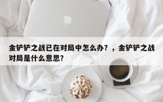 金铲铲之战已在对局中怎么办？，金铲铲之战对局是什么意思？