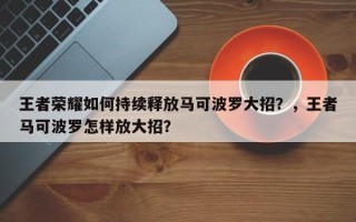 王者荣耀如何持续释放马可波罗大招？，王者马可波罗怎样放大招？