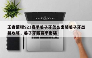 王者荣耀S23赛季姜子牙怎么出装姜子牙出装攻略，姜子牙新赛季出装