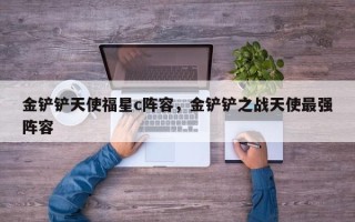 金铲铲天使福星c阵容，金铲铲之战天使最强阵容