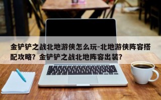 金铲铲之战北地游侠怎么玩-北地游侠阵容搭配攻略？金铲铲之战北地阵容出装？