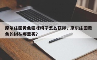 摩尔庄园黄色猫咪椅子怎么获得，摩尔庄园黄色的树在哪里买？