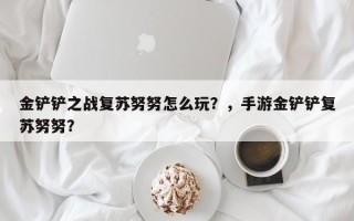 金铲铲之战复苏努努怎么玩？，手游金铲铲复苏努努？