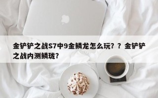 金铲铲之战S7中9金鳞龙怎么玩？？金铲铲之战内测鳞珑？