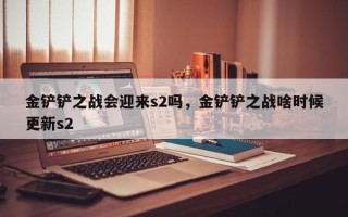 金铲铲之战会迎来s2吗，金铲铲之战啥时候更新s2
