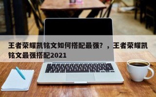 王者荣耀凯铭文如何搭配最强？，王者荣耀凯铭文最强搭配2021