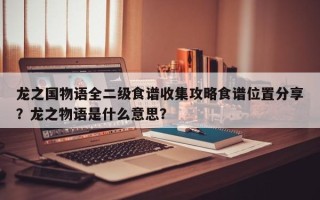 龙之国物语全二级食谱收集攻略食谱位置分享？龙之物语是什么意思？