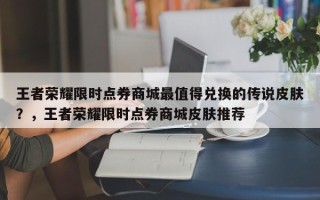 王者荣耀限时点券商城最值得兑换的传说皮肤？，王者荣耀限时点券商城皮肤推荐
