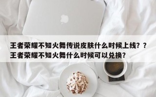 王者荣耀不知火舞传说皮肤什么时候上线？？王者荣耀不知火舞什么时候可以兑换？