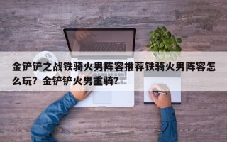金铲铲之战铁骑火男阵容推荐铁骑火男阵容怎么玩？金铲铲火男重骑？