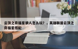 云顶之弈福星狼人怎么玩？，英雄联盟云顶之弈福星搭配