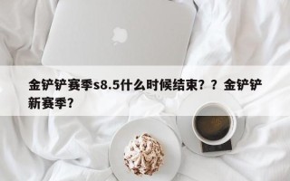 金铲铲赛季s8.5什么时候结束？？金铲铲新赛季？