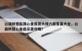 口袋妖怪起源心金百货大楼六层答案大全，口袋妖怪心金启示录攻略？