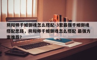 阴阳师千姬御魂怎么搭配-3套最强千姬御魂搭配思路，阴阳师千姬御魂怎么搭配 最强方案推荐？
