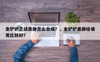 金铲铲之战肃静怎么合成？，金铲铲肃静给谁用比较好？