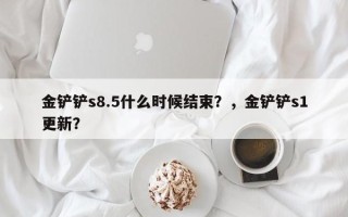 金铲铲s8.5什么时候结束？，金铲铲s1更新？