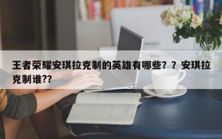 王者荣耀安琪拉克制的英雄有哪些？？安琪拉克制谁?？