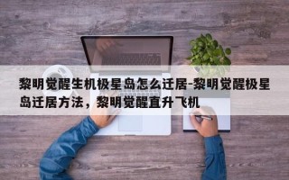 黎明觉醒生机极星岛怎么迁居-黎明觉醒极星岛迁居方法，黎明觉醒直升飞机