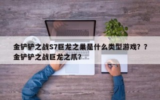 金铲铲之战S7巨龙之巢是什么类型游戏？？金铲铲之战巨龙之爪？