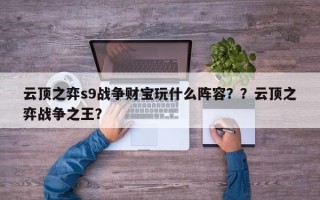 云顶之弈s9战争财宝玩什么阵容？？云顶之弈战争之王？