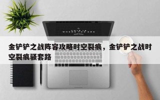 金铲铲之战阵容攻略时空裂痕，金铲铲之战时空裂痕骚套路