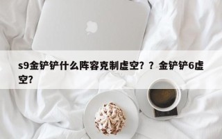 s9金铲铲什么阵容克制虚空？？金铲铲6虚空？