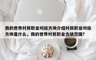 我的世界村民职业对应方块介绍村民职业对应方块是什么，我的世界村民职业方块范围？