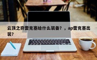 云顶之弈雷克塞给什么装备？，ap雷克塞出装？