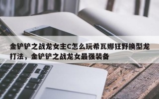 金铲铲之战龙女主C怎么玩希瓦娜狂野换型龙打法，金铲铲之战龙女最强装备