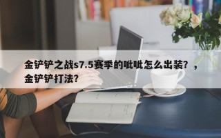 金铲铲之战s7.5赛季的呲呲怎么出装？，金铲铲打法？
